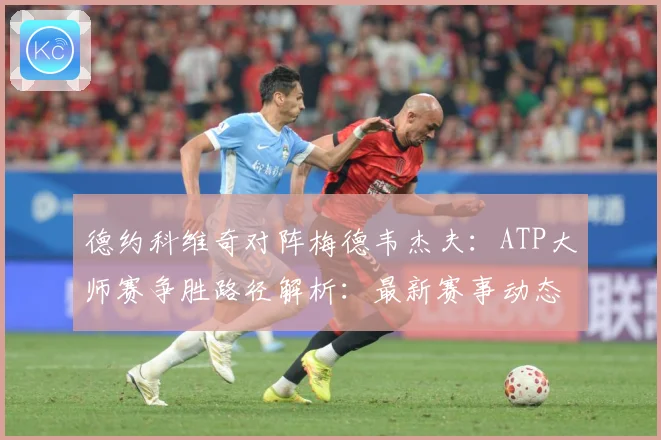 德约科维奇对阵梅德韦杰夫：ATP大师赛争胜路径解析：最新赛事动态与深度分析
