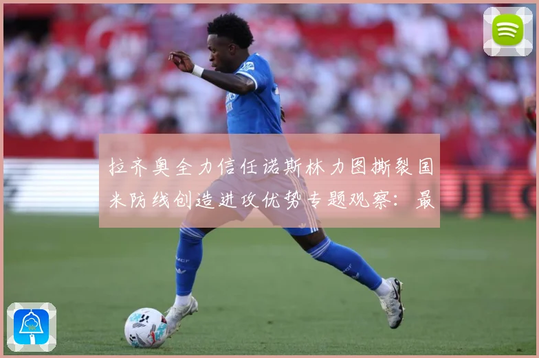 拉齐奥全力信任诺斯林力图撕裂国米防线创造进攻优势专题观察：最新赛事动态与深度分析