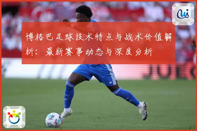博格巴足球技术特点与战术价值解析：最新赛事动态与深度分析