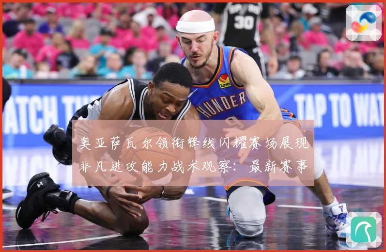 奥亚萨瓦尔领衔锋线闪耀赛场展现非凡进攻能力战术观察：最新赛事动态与深度分析