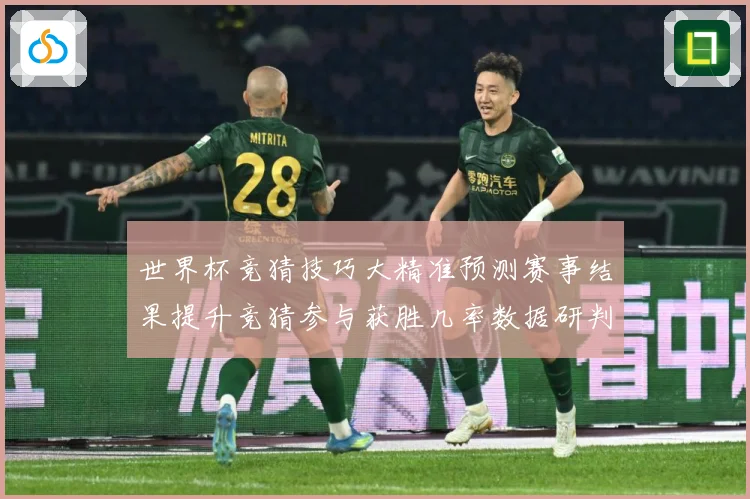 世界杯竞猜技巧大精准预测赛事结果提升竞猜参与获胜几率数据研判：最新赛事动态与深度分析
