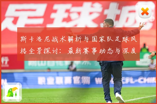 斯卡洛尼战术解析与国家队足球风格全景探讨：最新赛事动态与深度分析