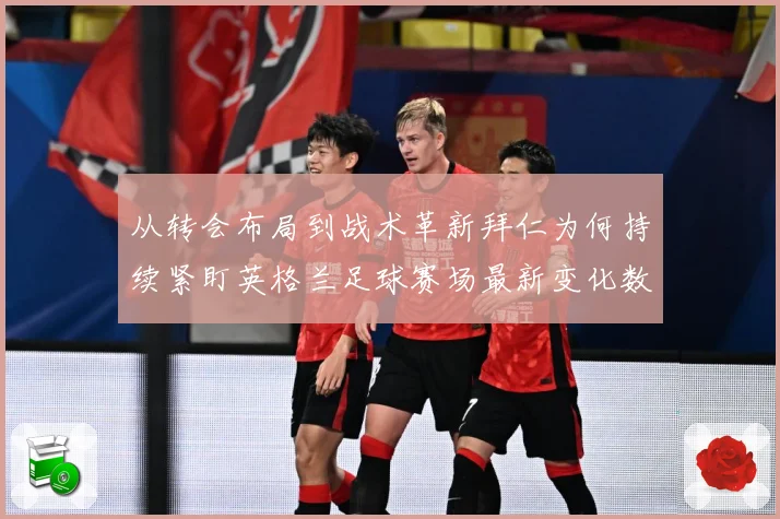 从转会布局到战术革新拜仁为何持续紧盯英格兰足球赛场最新变化数据研判：最新赛事动态与深度分析