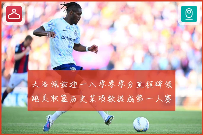 大洛佩兹迎一八零零零分里程碑领跑美职篮历史某项数据成第一人赛场复盘：最新赛事动态与深度分析