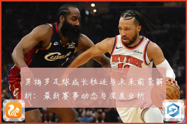 罗梅罗足球成长轨迹与未来前景解析：最新赛事动态与深度分析