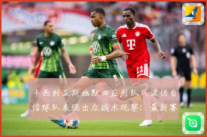 卡西利亚斯幽默回应列队风波仍自信球队表现出众战术观察：最新赛事动态与深度分析