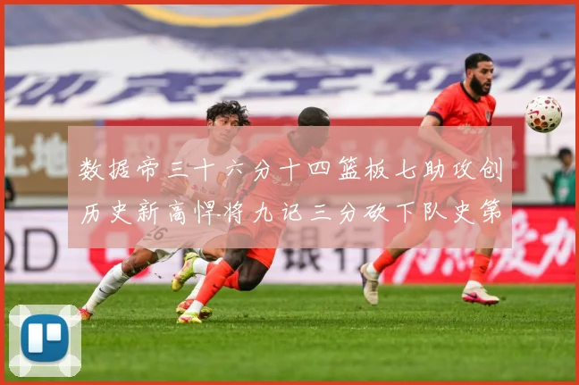数据帝三十六分十四篮板七助攻创历史新高悍将九记三分砍下队史第成长观察：最新赛事动态与深度分析