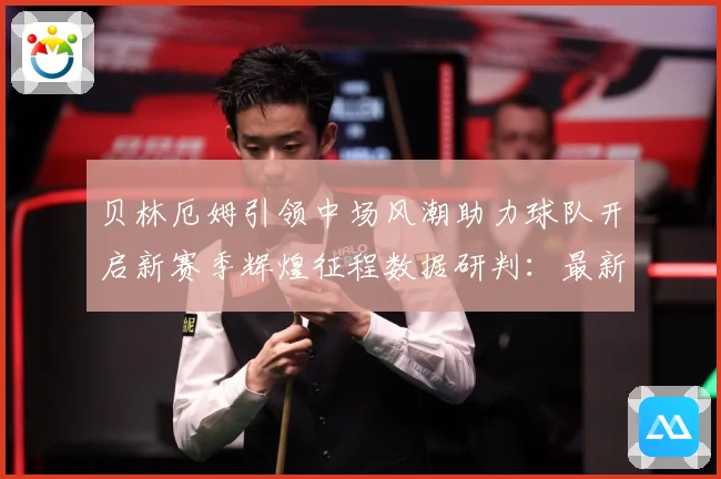 贝林厄姆引领中场风潮助力球队开启新赛季辉煌征程数据研判：最新赛事动态与深度分析