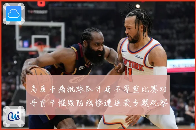 乌度卡痛批球队开局不尊重比赛对手首节摧毁防线惨遭逆袭专题观察：最新赛事动态与深度分析