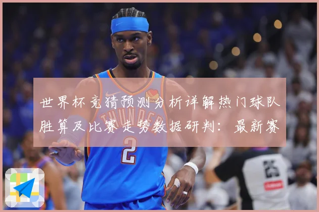 世界杯竞猜预测分析详解热门球队胜算及比赛走势数据研判：最新赛事动态与深度分析