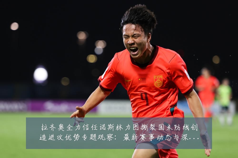 拉齐奥全力信任诺斯林力图撕裂国米防线创造进攻优势专题观察：最新赛事动态与深度分析