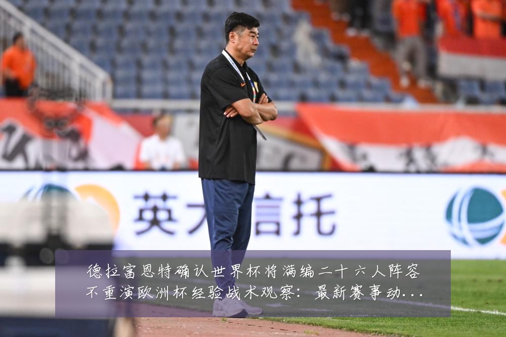 德拉富恩特确认世界杯将满编二十六人阵容不重演欧洲杯经验战术观察:最新赛事动态与深度分析