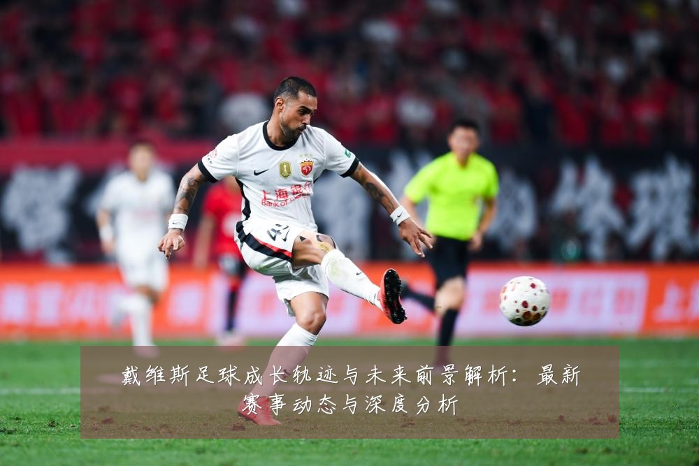 戴维斯足球成长轨迹与未来前景解析:最新赛事动态与深度分析