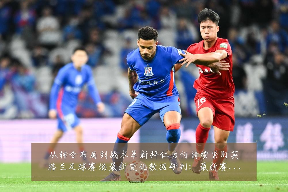 从转会布局到战术革新拜仁为何持续紧盯英格兰足球赛场最新变化数据研判:最新赛事动态与深度分析