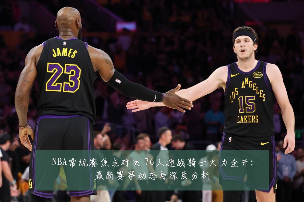 NBA常规赛焦点对决 76人迎战骑士火力全开:最新赛事动态与深度分析