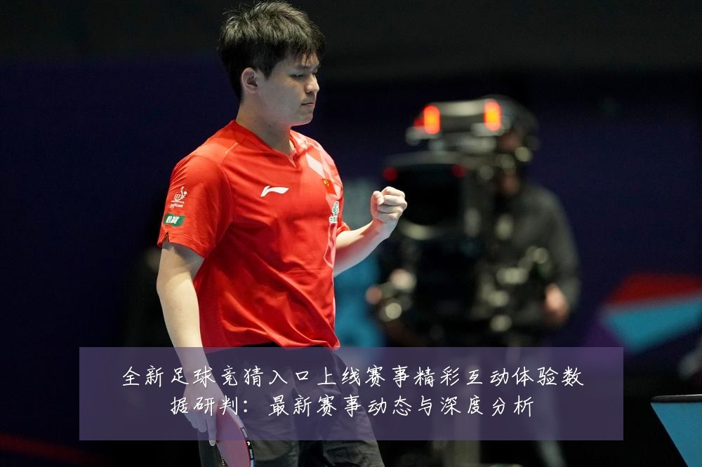 全新足球竞猜入口上线赛事精彩互动体验数据研判:最新赛事动态与深度分析