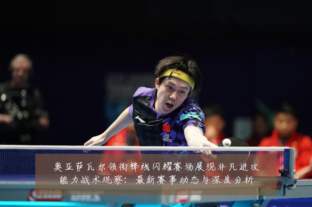 奥亚萨瓦尔领衔锋线闪耀赛场展现非凡进攻能力战术观察:最新赛事动态与深度分析