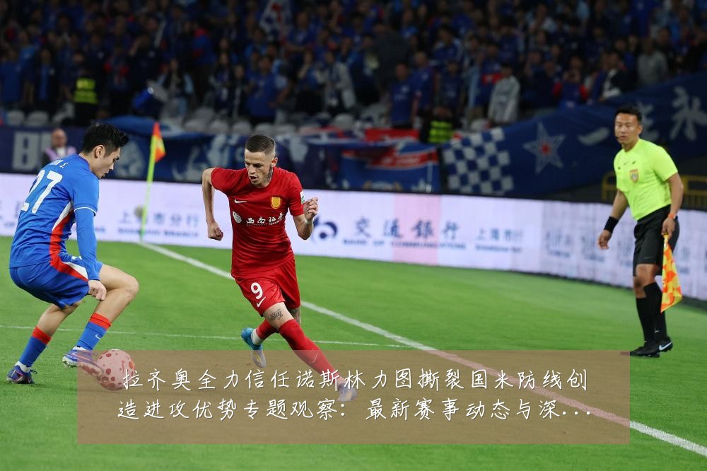 拉齐奥全力信任诺斯林力图撕裂国米防线创造进攻优势专题观察:最新赛事动态与深度分析
