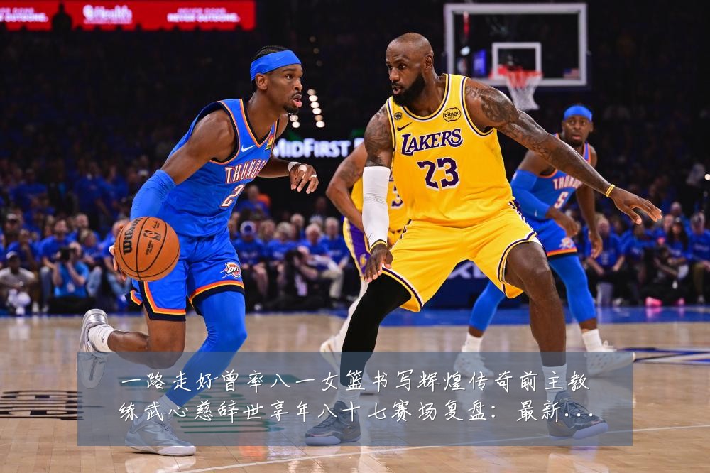 一路走好曾率八一女篮书写辉煌传奇前主教练武心慈辞世享年八十七赛场复盘:最新赛事动态与深度分析