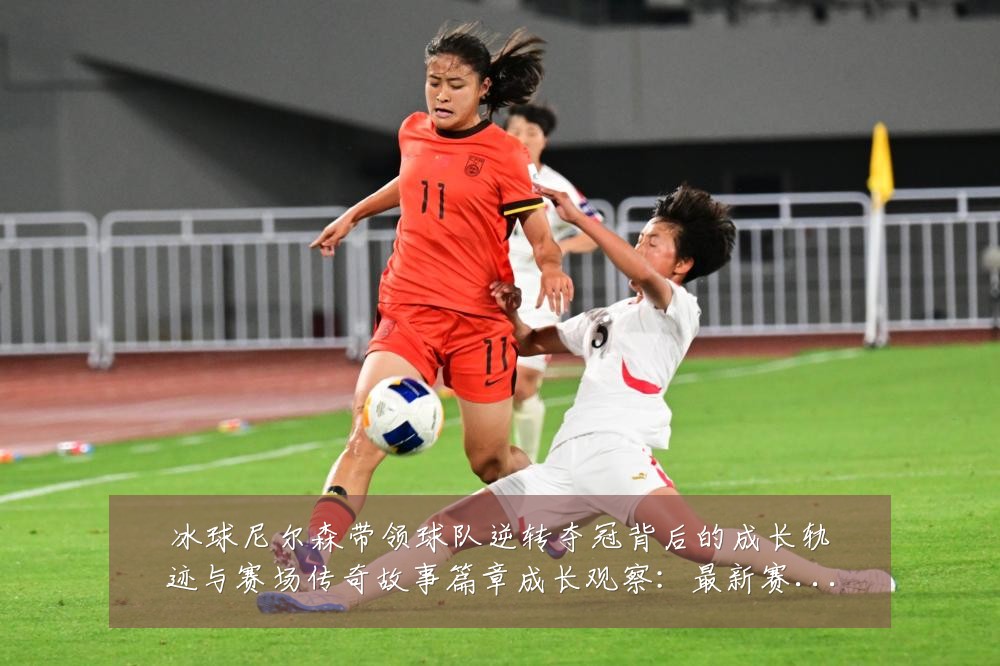 冰球尼尔森带领球队逆转夺冠背后的成长轨迹与赛场传奇故事篇章成长观察:最新赛事动态与深度分析