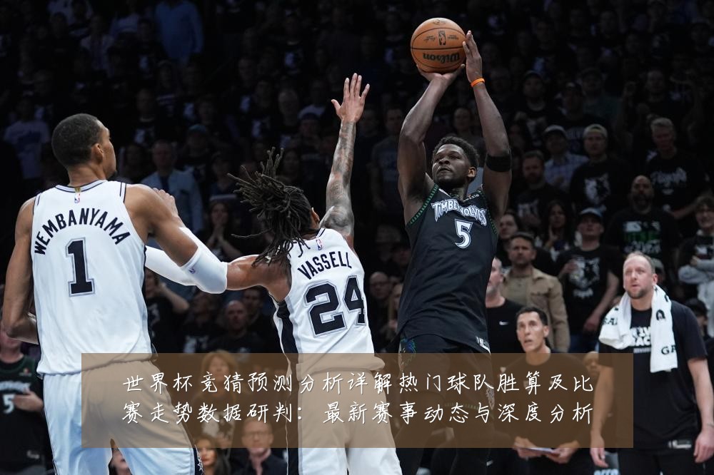 世界杯竞猜预测分析详解热门球队胜算及比赛走势数据研判:最新赛事动态与深度分析