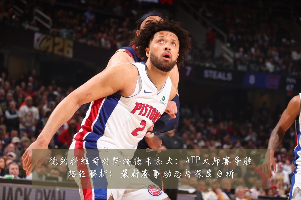 德约科维奇对阵梅德韦杰夫:ATP大师赛争胜路径解析:最新赛事动态与深度分析