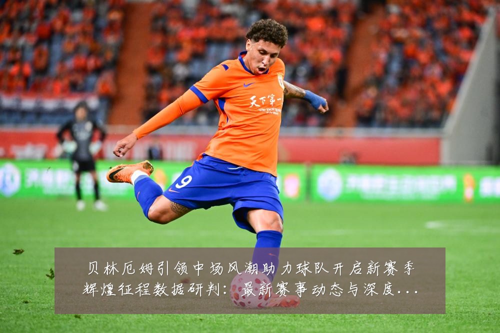 贝林厄姆引领中场风潮助力球队开启新赛季辉煌征程数据研判:最新赛事动态与深度分析